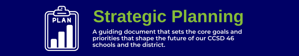 Strategic Planning - a guiding document that sets the core goals and priorities that shape the future of our CCSD 46 schools and the district.