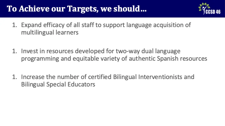 Strategic Planning Meetings 2 - Multilingual Presentation Slide 13 - To achieve our targets we should...expend efficacy of all staff to support language acquisition, invest in resources developed for two-way dual language programming, increase the number of certified Bilingual Interventionists and Bilingual Special Education Educators.